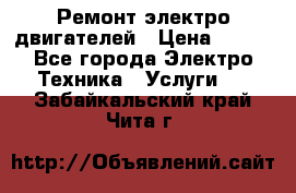 Ремонт электро двигателей › Цена ­ 999 - Все города Электро-Техника » Услуги   . Забайкальский край,Чита г.